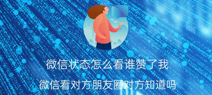 微信状态怎么看谁赞了我 微信看对方朋友圈对方知道吗？